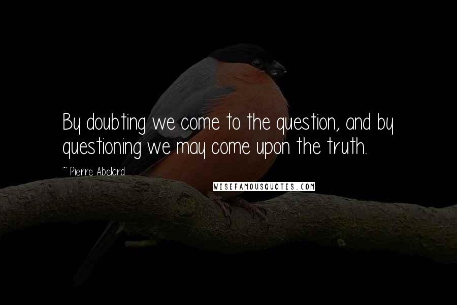 Pierre Abelard quotes: By doubting we come to the question, and by questioning we may come upon the truth.