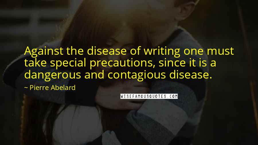 Pierre Abelard quotes: Against the disease of writing one must take special precautions, since it is a dangerous and contagious disease.