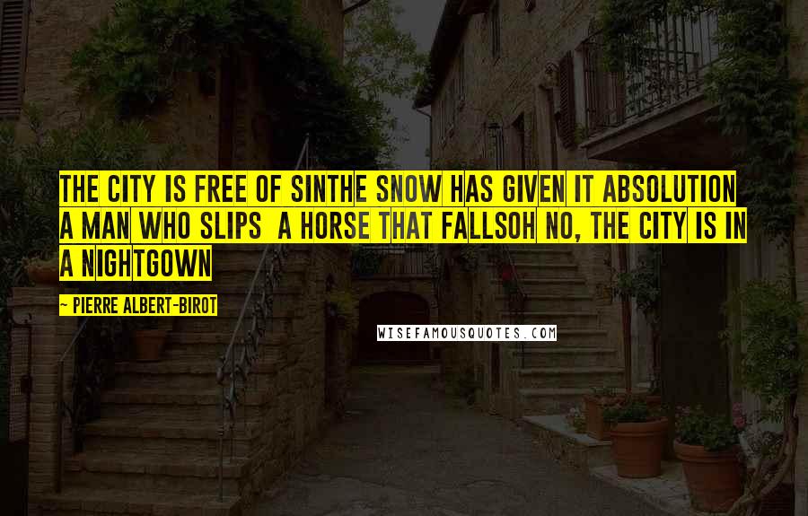 Pierre Albert-Birot quotes: The City is free of sinThe snow has given it absolution A man who slips A horse that fallsOh no, the city is in a nightgown