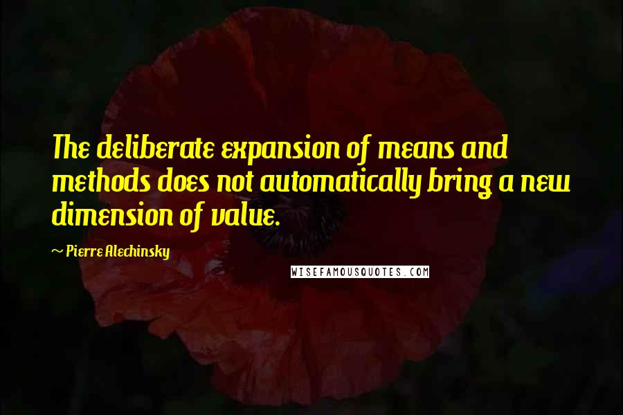 Pierre Alechinsky quotes: The deliberate expansion of means and methods does not automatically bring a new dimension of value.