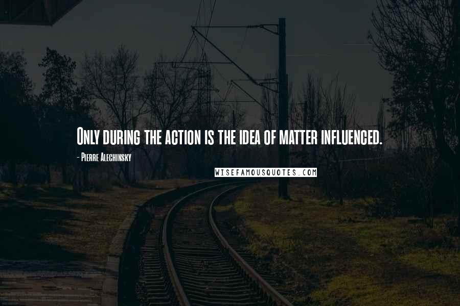 Pierre Alechinsky quotes: Only during the action is the idea of matter influenced.