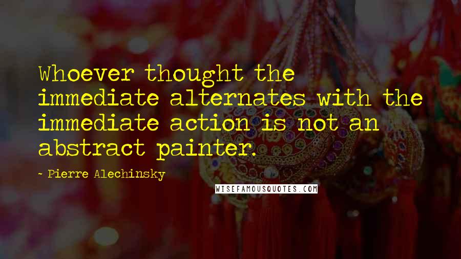 Pierre Alechinsky quotes: Whoever thought the immediate alternates with the immediate action is not an abstract painter.