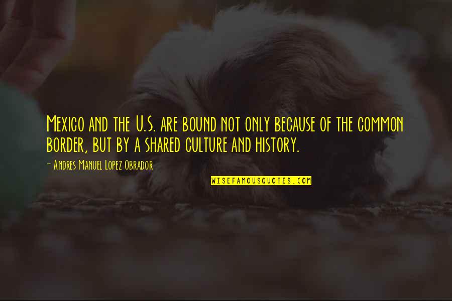 Pierre Alex Jeanty Him Quotes By Andres Manuel Lopez Obrador: Mexico and the U.S. are bound not only Pierre Alex Jeanty Him Quotes By Andres Manuel Lopez Obrador: Mexico and the U.S. are bound not only
