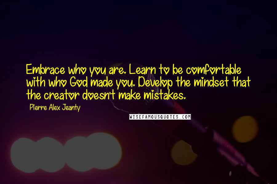 Pierre Alex Jeanty quotes: Embrace who you are. Learn to be comfortable with who God made you. Develop the mindset that the creator doesn't make mistakes.