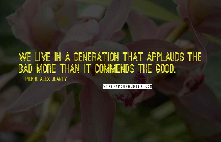 Pierre Alex Jeanty quotes: We live in a generation that applauds the bad more than it commends the good.