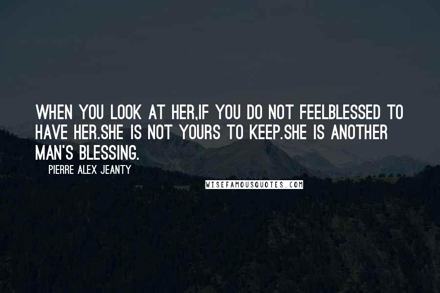 Pierre Alex Jeanty quotes: When you look at her,if you do not feelblessed to have her.She is not yours to keep.She is another man's blessing.