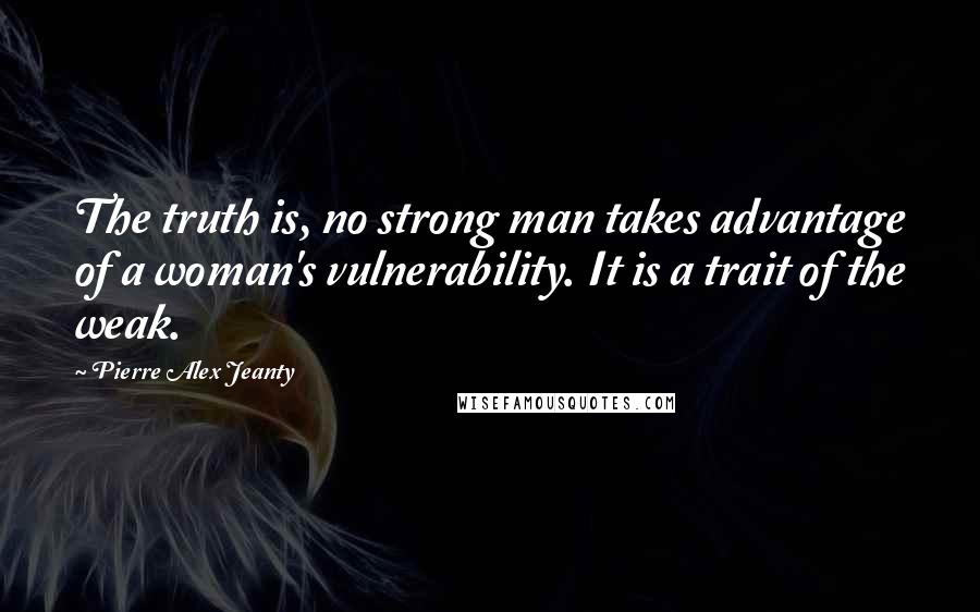 Pierre Alex Jeanty quotes: The truth is, no strong man takes advantage of a woman's vulnerability. It is a trait of the weak.