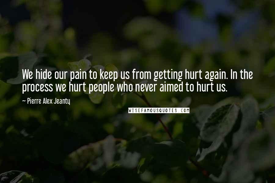 Pierre Alex Jeanty quotes: We hide our pain to keep us from getting hurt again. In the process we hurt people who never aimed to hurt us.