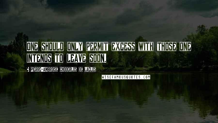 Pierre-Ambroise Choderlos De Laclos quotes: One should only permit excess with those one intends to leave soon.