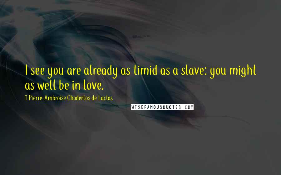 Pierre-Ambroise Choderlos De Laclos quotes: I see you are already as timid as a slave: you might as well be in love.