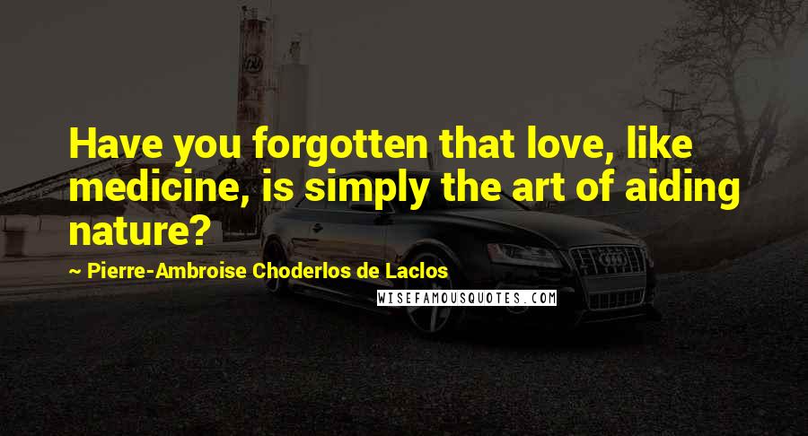 Pierre-Ambroise Choderlos De Laclos quotes: Have you forgotten that love, like medicine, is simply the art of aiding nature?