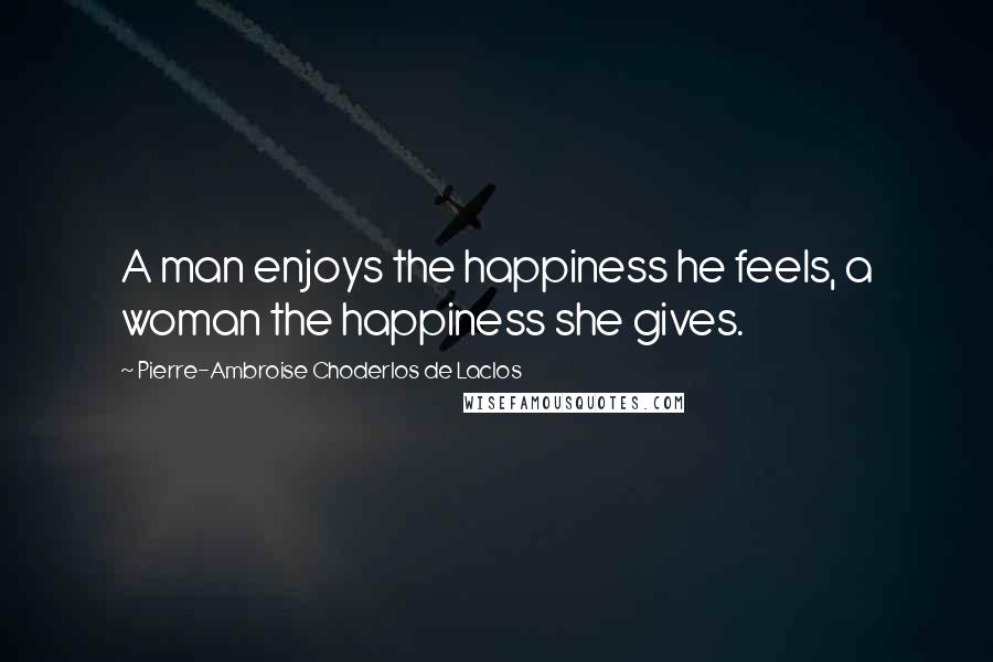 Pierre-Ambroise Choderlos De Laclos quotes: A man enjoys the happiness he feels, a woman the happiness she gives.