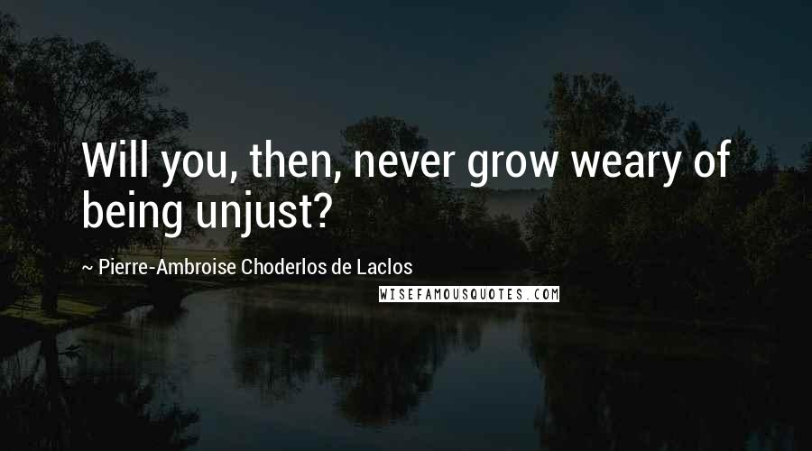 Pierre-Ambroise Choderlos De Laclos quotes: Will you, then, never grow weary of being unjust?