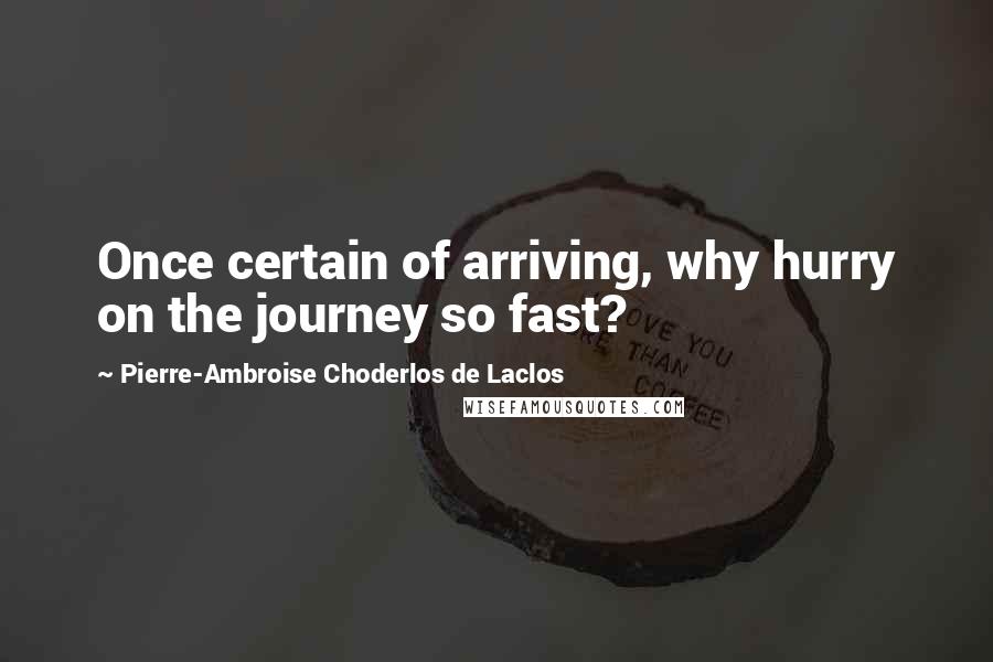 Pierre-Ambroise Choderlos De Laclos quotes: Once certain of arriving, why hurry on the journey so fast?