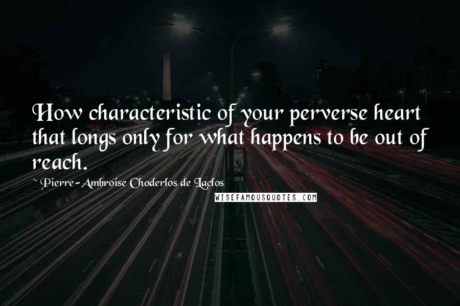 Pierre-Ambroise Choderlos De Laclos quotes: How characteristic of your perverse heart that longs only for what happens to be out of reach.