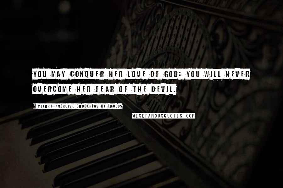 Pierre-Ambroise Choderlos De Laclos quotes: You may conquer her love of God: you will never overcome her fear of the devil.