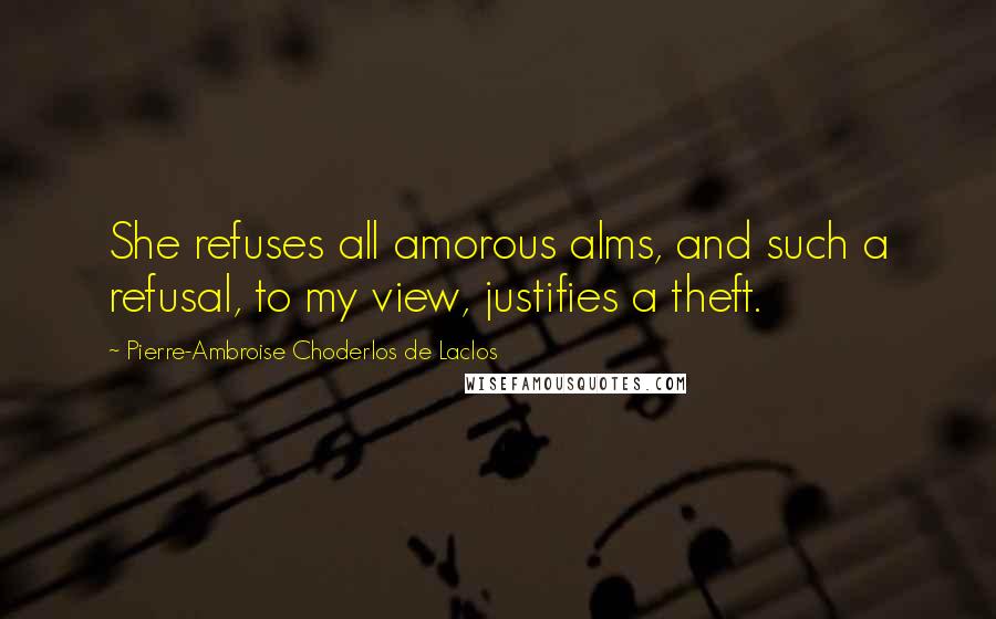 Pierre-Ambroise Choderlos De Laclos quotes: She refuses all amorous alms, and such a refusal, to my view, justifies a theft.