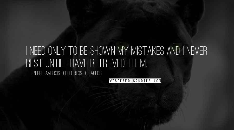 Pierre-Ambroise Choderlos De Laclos quotes: I need only to be shown my mistakes and I never rest until I have retrieved them.