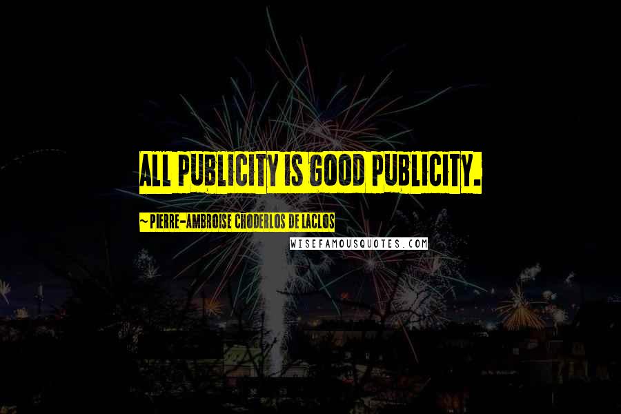 Pierre-Ambroise Choderlos De Laclos quotes: All publicity is good publicity.