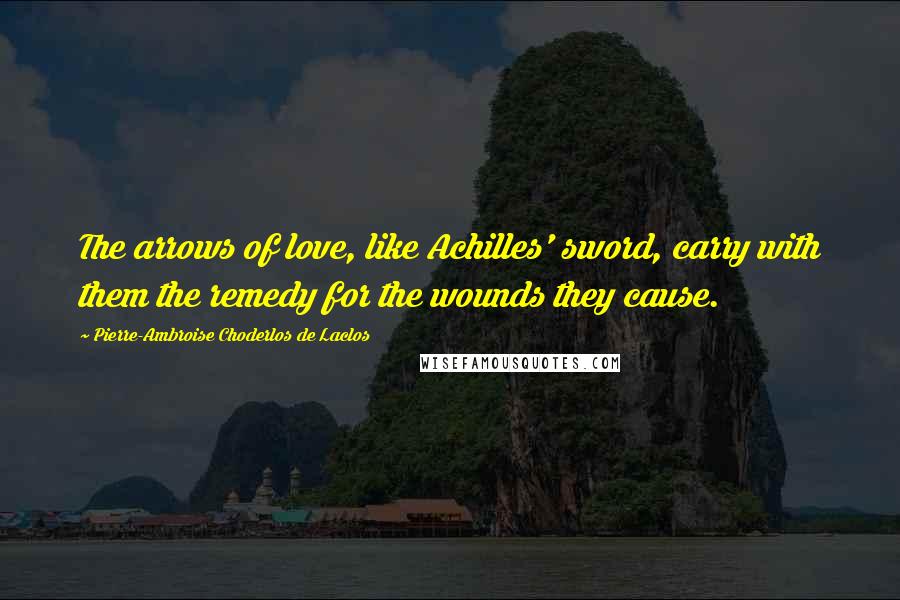 Pierre-Ambroise Choderlos De Laclos quotes: The arrows of love, like Achilles' sword, carry with them the remedy for the wounds they cause.