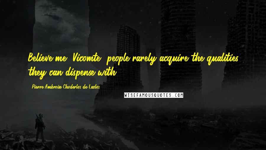 Pierre-Ambroise Choderlos De Laclos quotes: Believe me, Vicomte, people rarely acquire the qualities they can dispense with.