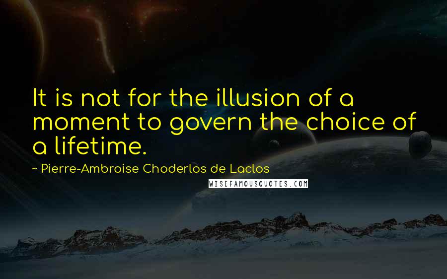 Pierre-Ambroise Choderlos De Laclos quotes: It is not for the illusion of a moment to govern the choice of a lifetime.