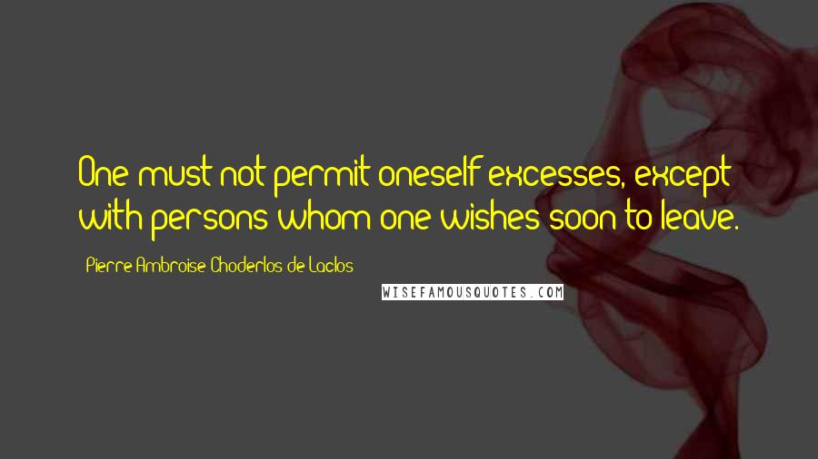 Pierre-Ambroise Choderlos De Laclos quotes: One must not permit oneself excesses, except with persons whom one wishes soon to leave.