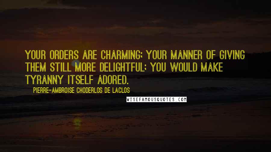 Pierre-Ambroise Choderlos De Laclos quotes: Your orders are charming; your manner of giving them still more delightful; you would make tyranny itself adored.