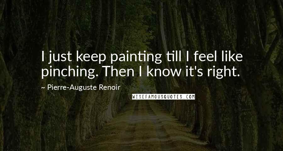 Pierre-Auguste Renoir quotes: I just keep painting till I feel like pinching. Then I know it's right.