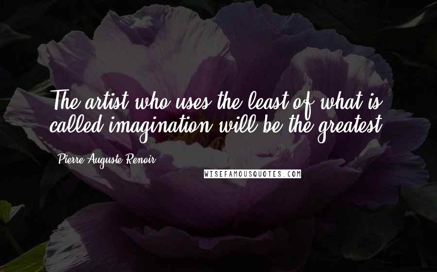 Pierre-Auguste Renoir quotes: The artist who uses the least of what is called imagination will be the greatest.