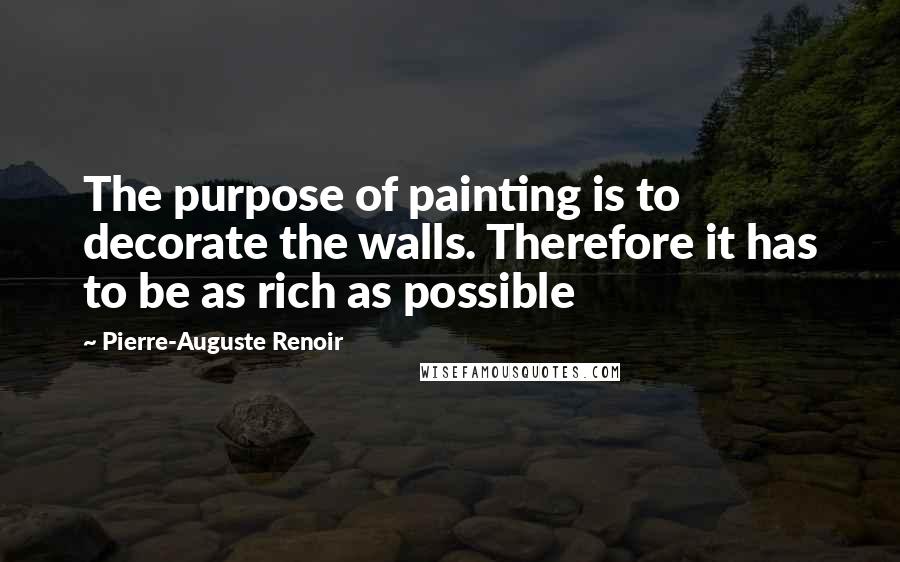 Pierre-Auguste Renoir quotes: The purpose of painting is to decorate the walls. Therefore it has to be as rich as possible