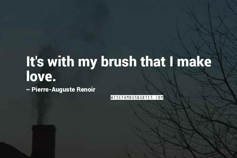 Pierre-Auguste Renoir quotes: It's with my brush that I make love.