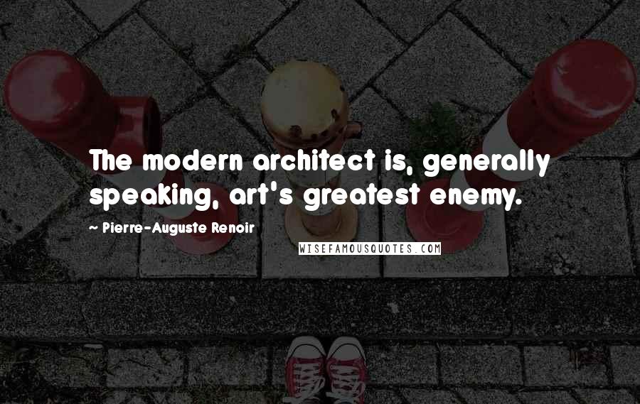 Pierre-Auguste Renoir quotes: The modern architect is, generally speaking, art's greatest enemy.