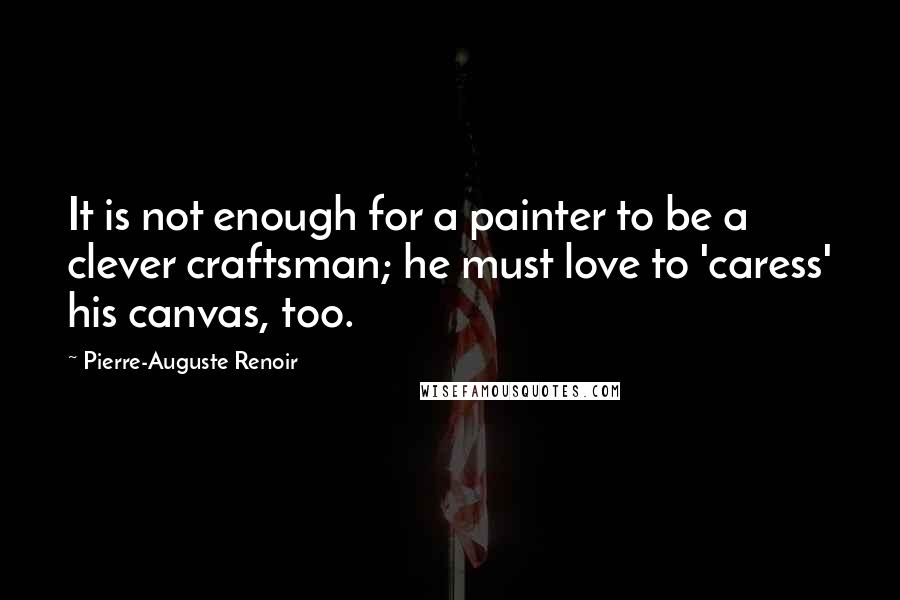 Pierre-Auguste Renoir quotes: It is not enough for a painter to be a clever craftsman; he must love to 'caress' his canvas, too.