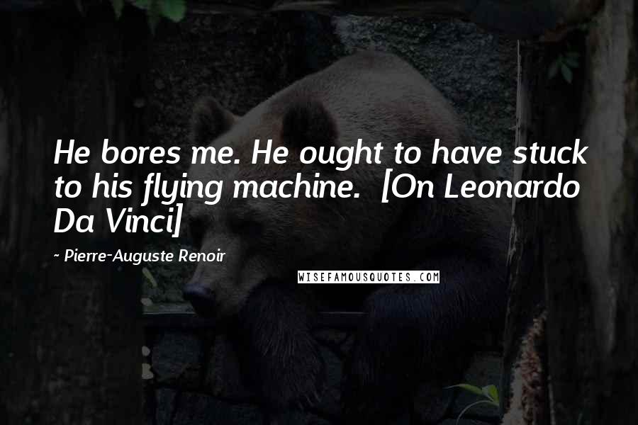 Pierre-Auguste Renoir quotes: He bores me. He ought to have stuck to his flying machine. [On Leonardo Da Vinci]