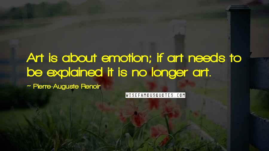 Pierre-Auguste Renoir quotes: Art is about emotion; if art needs to be explained it is no longer art.