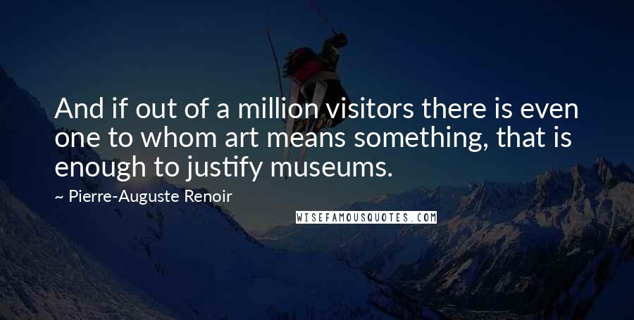 Pierre-Auguste Renoir quotes: And if out of a million visitors there is even one to whom art means something, that is enough to justify museums.
