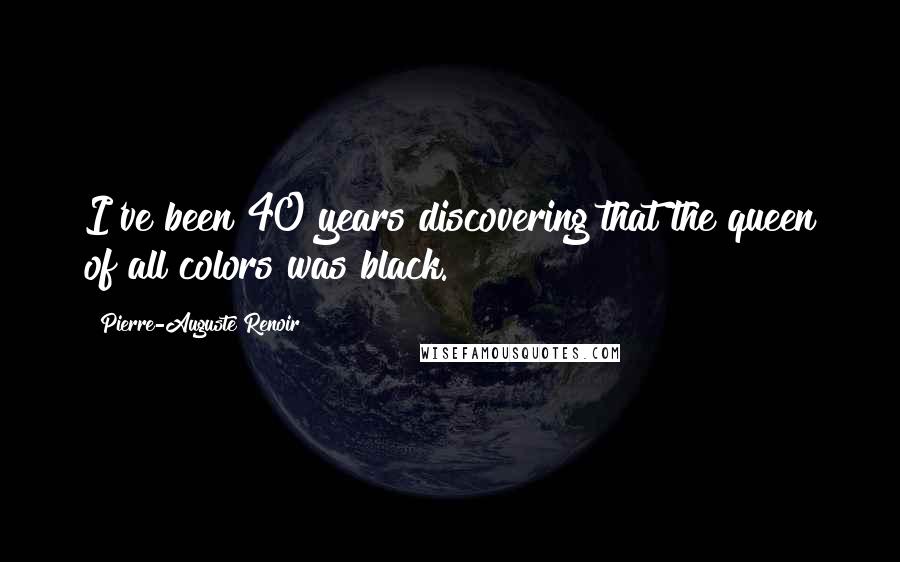 Pierre-Auguste Renoir quotes: I've been 40 years discovering that the queen of all colors was black.