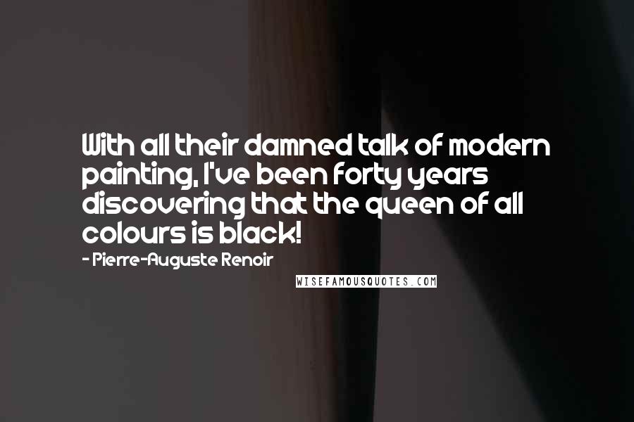 Pierre-Auguste Renoir quotes: With all their damned talk of modern painting, I've been forty years discovering that the queen of all colours is black!