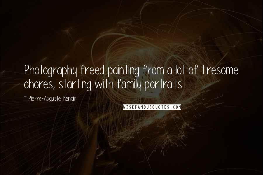 Pierre-Auguste Renoir quotes: Photography freed painting from a lot of tiresome chores, starting with family portraits.