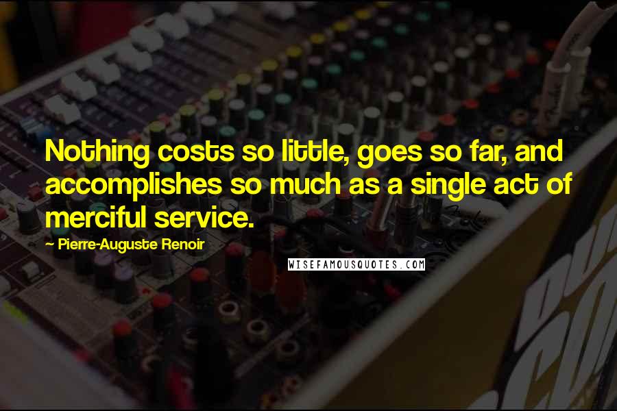 Pierre-Auguste Renoir quotes: Nothing costs so little, goes so far, and accomplishes so much as a single act of merciful service.