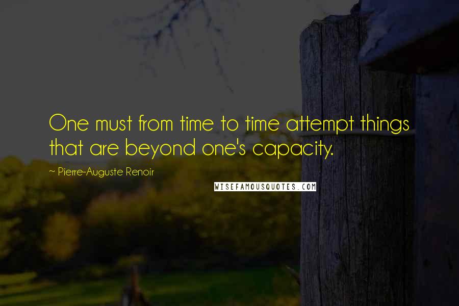 Pierre-Auguste Renoir quotes: One must from time to time attempt things that are beyond one's capacity.