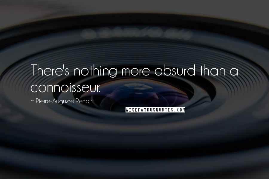 Pierre-Auguste Renoir quotes: There's nothing more absurd than a connoisseur.