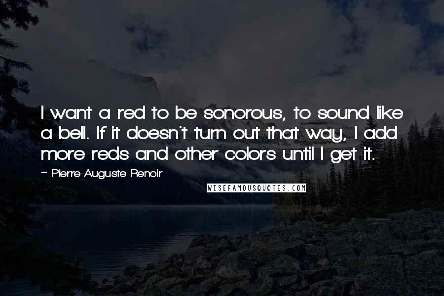 Pierre-Auguste Renoir quotes: I want a red to be sonorous, to sound like a bell. If it doesn't turn out that way, I add more reds and other colors until I get it.