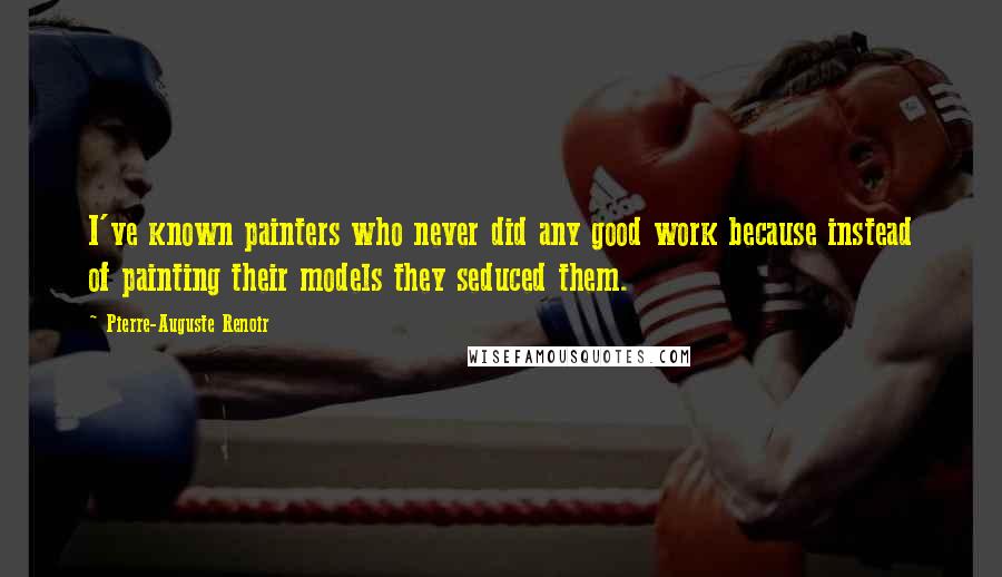 Pierre-Auguste Renoir quotes: I've known painters who never did any good work because instead of painting their models they seduced them.