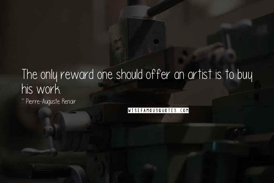 Pierre-Auguste Renoir quotes: The only reward one should offer an artist is to buy his work.