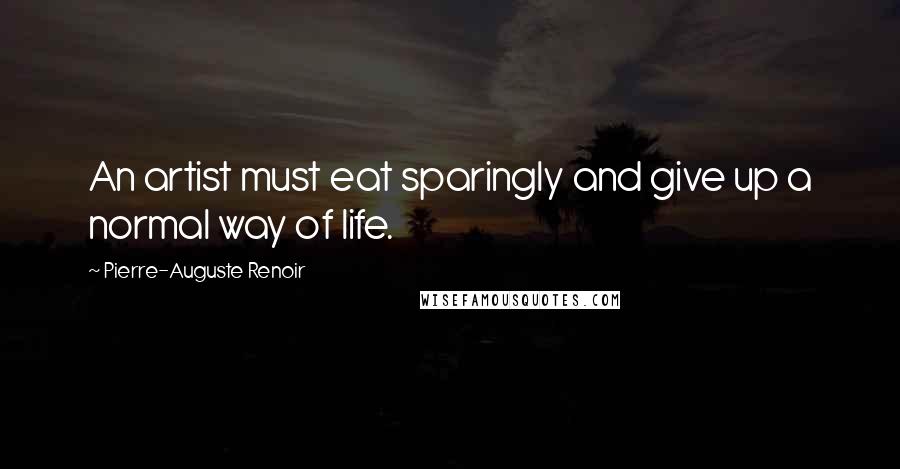 Pierre-Auguste Renoir quotes: An artist must eat sparingly and give up a normal way of life.