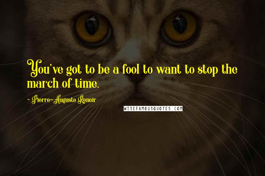 Pierre-Auguste Renoir quotes: You've got to be a fool to want to stop the march of time.