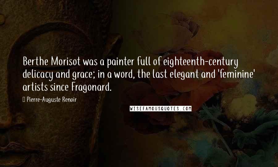 Pierre-Auguste Renoir quotes: Berthe Morisot was a painter full of eighteenth-century delicacy and grace; in a word, the last elegant and 'feminine' artists since Fragonard.
