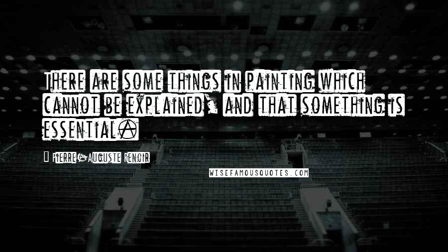 Pierre-Auguste Renoir quotes: There are some things in painting which cannot be explained, and that something is essential.